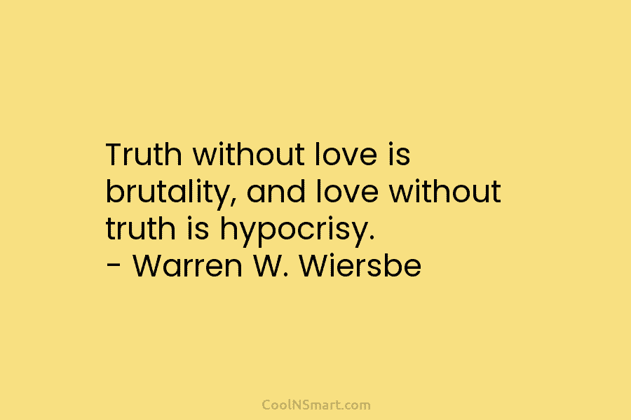Truth without love is brutality, and love without truth is hypocrisy. – Warren W. Wiersbe