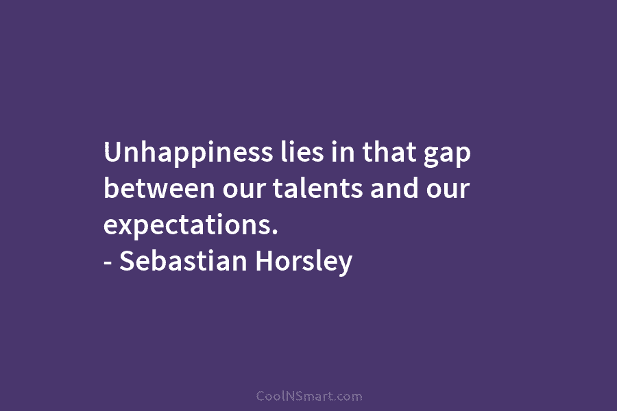Unhappiness lies in that gap between our talents and our expectations. – Sebastian Horsley