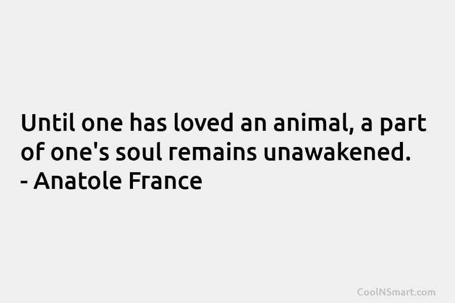 Until one has loved an animal, a part of one’s soul remains unawakened. – Anatole France