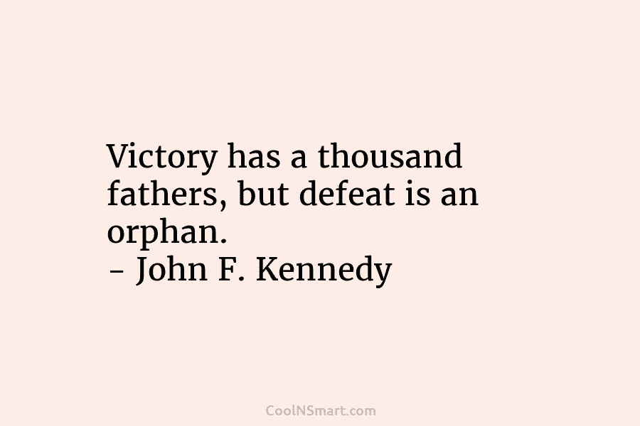 Victory has a thousand fathers, but defeat is an orphan. – John F. Kennedy
