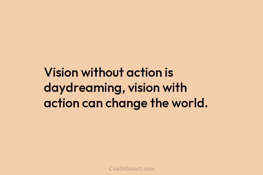 Vision without action is daydreaming, vision with action can change the world.