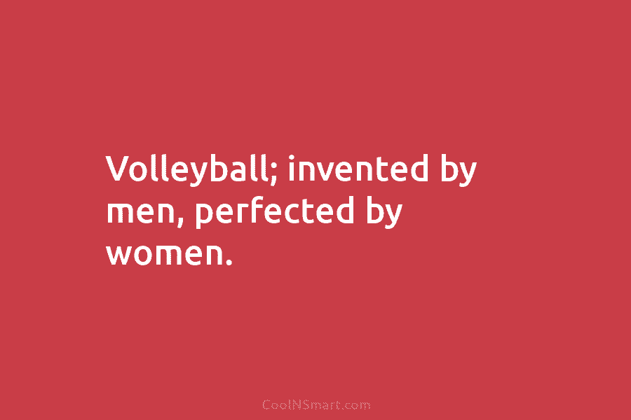 Volleyball; invented by men, perfected by women.