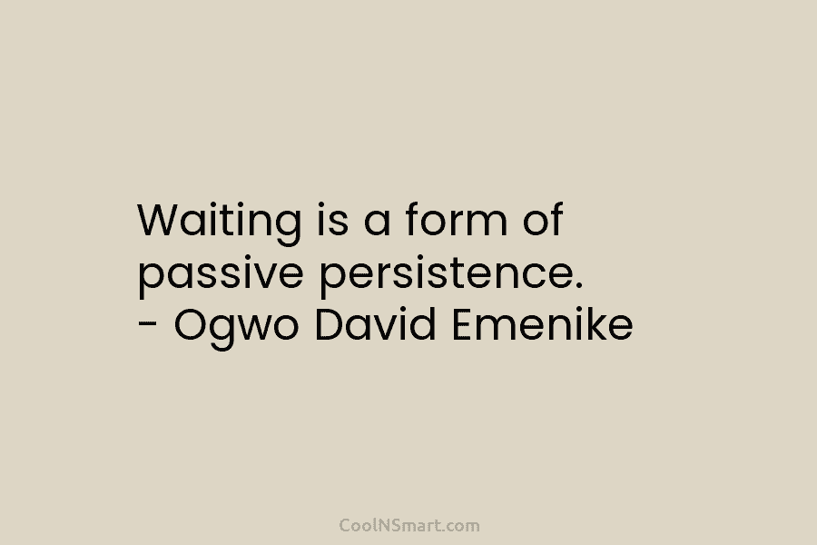 Waiting is a form of passive persistence. – Ogwo David Emenike