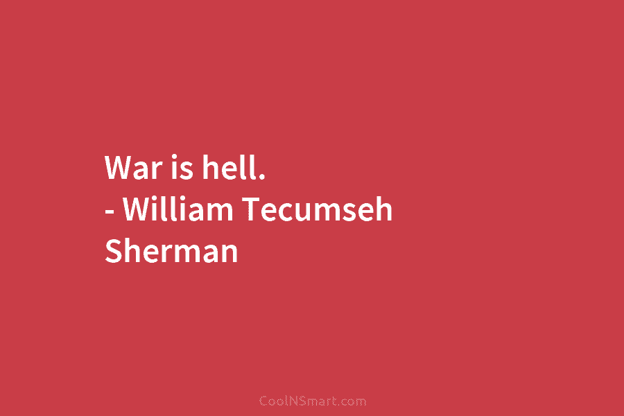 War is hell. – William Tecumseh Sherman
