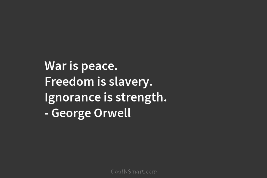 War is peace. Freedom is slavery. Ignorance is strength. – George Orwell