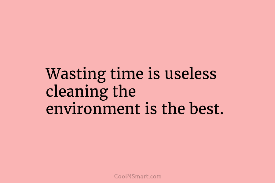 Wasting time is useless cleaning the environment is the best.