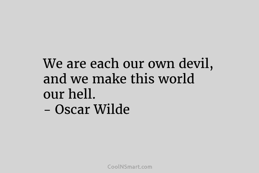 We are each our own devil, and we make this world our hell. – Oscar Wilde