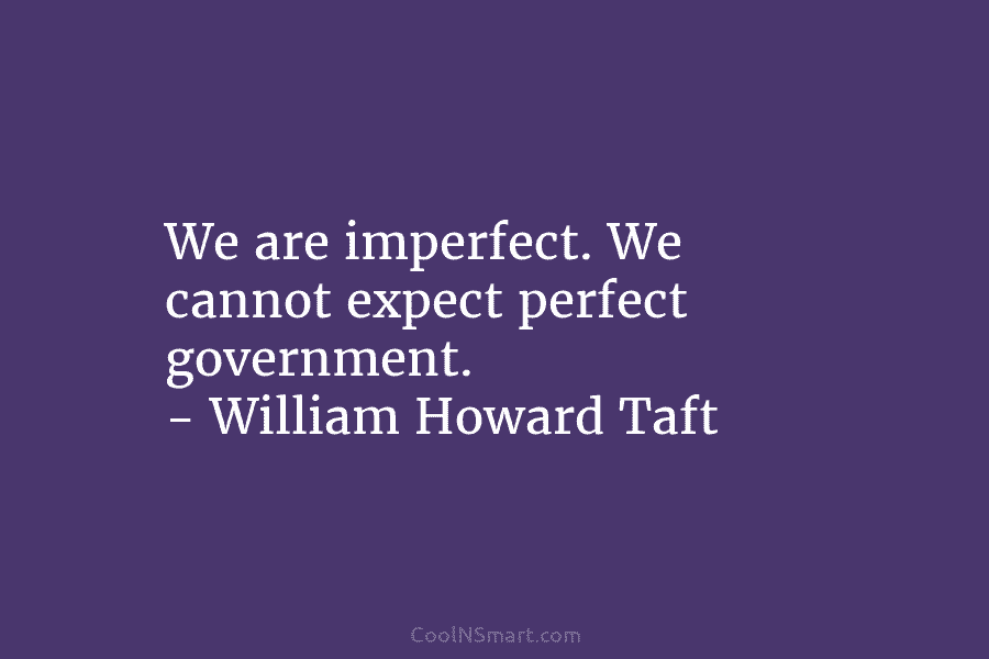 We are imperfect. We cannot expect perfect government. – William Howard Taft