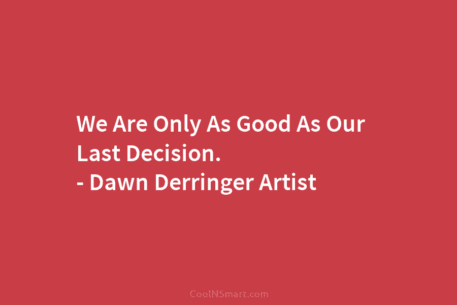 We Are Only As Good As Our Last Decision. – Dawn Derringer Artist