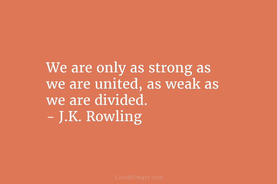 We are only as strong as we are united, as weak as we are divided. – J.K. Rowling