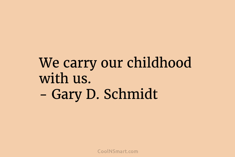 We carry our childhood with us. – Gary D. Schmidt