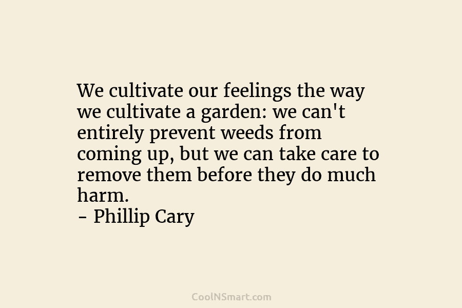 We cultivate our feelings the way we cultivate a garden: we can’t entirely prevent weeds...