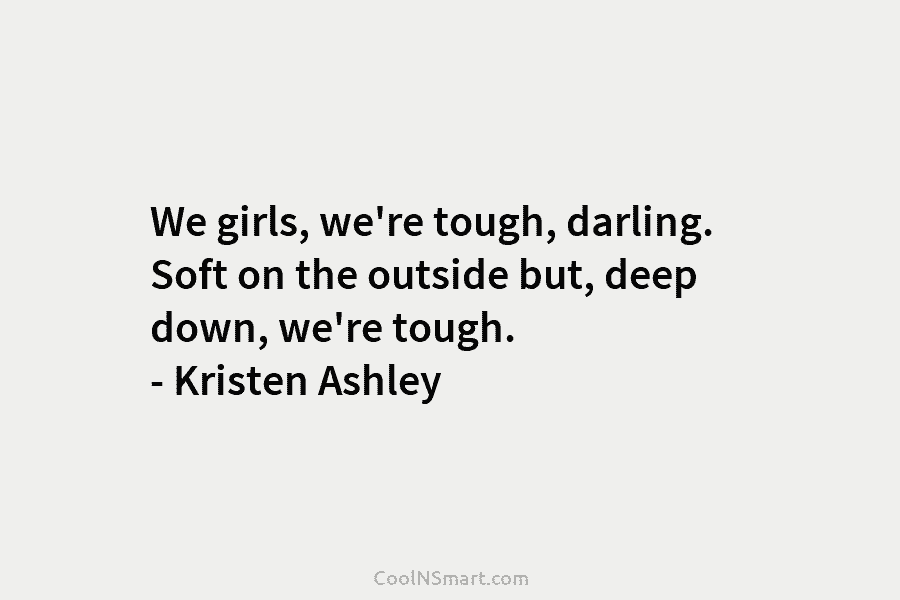 We girls, we’re tough, darling. Soft on the outside but, deep down, we’re tough. – Kristen Ashley
