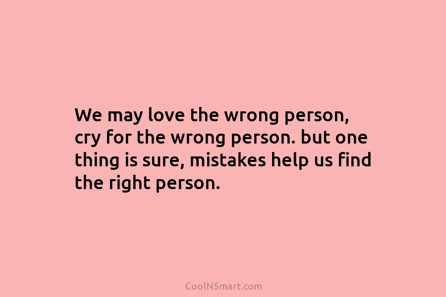 We may love the wrong person, cry for the wrong person. but one thing is sure, mistakes help us find...