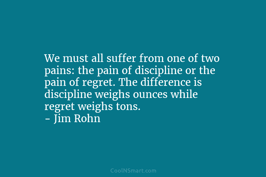 We must all suffer from one of two pains: the pain of discipline or the pain of regret. The difference...