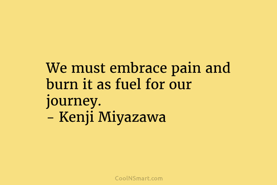We must embrace pain and burn it as fuel for our journey. – Kenji Miyazawa