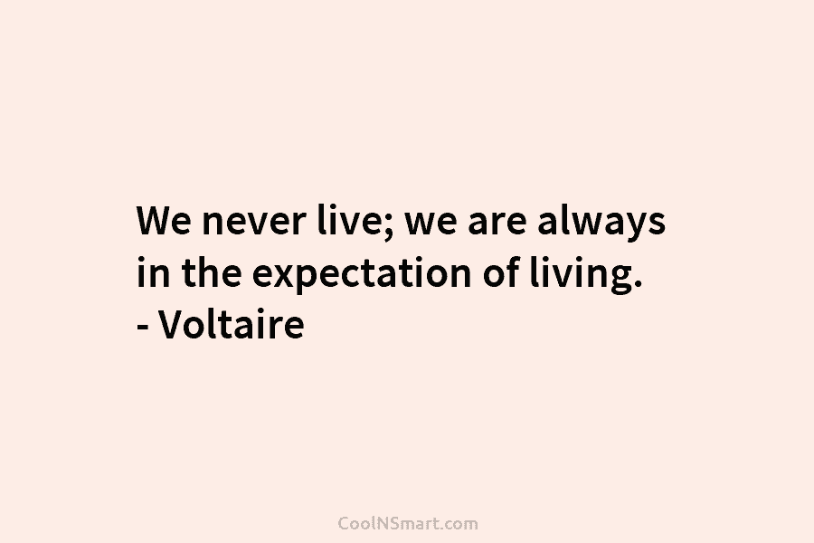 We never live; we are always in the expectation of living. – Voltaire