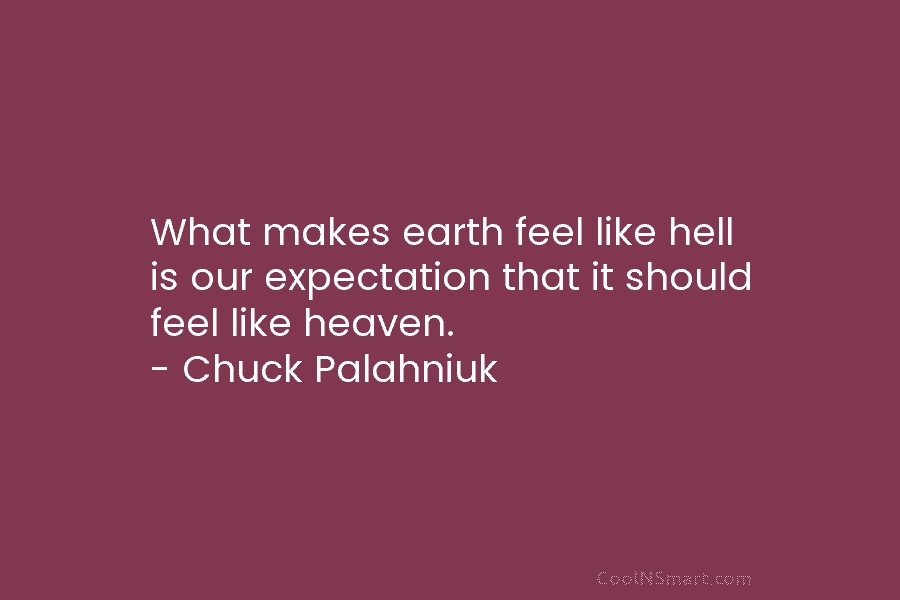 What makes earth feel like hell is our expectation that it should feel like heaven. – Chuck Palahniuk