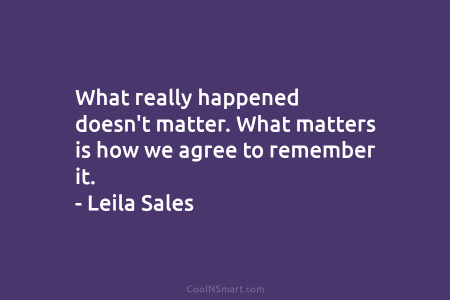 What really happened doesn’t matter. What matters is how we agree to remember it. –...