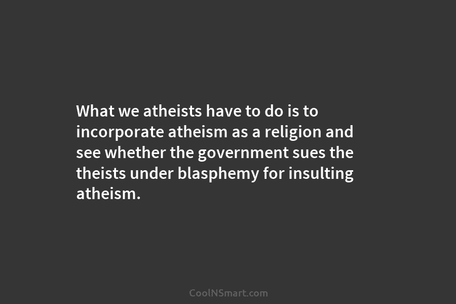 What we atheists have to do is to incorporate atheism as a religion and see whether the government sues the...