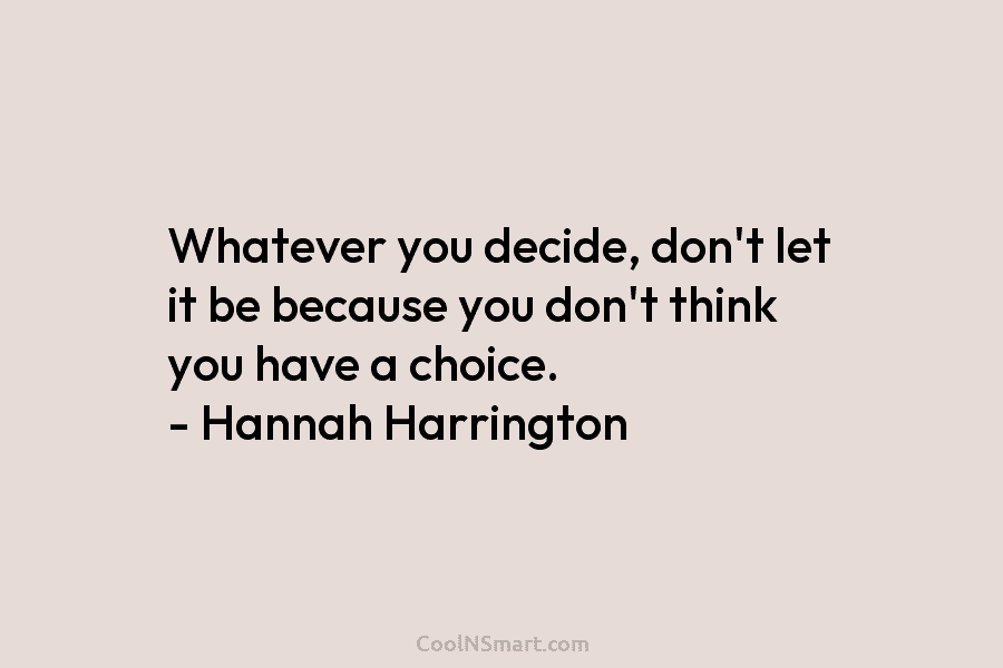 Whatever you decide, don’t let it be because you don’t think you have a choice....