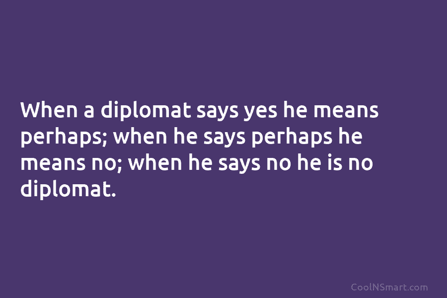 When a diplomat says yes he means perhaps; when he says perhaps he means no; when he says no he...