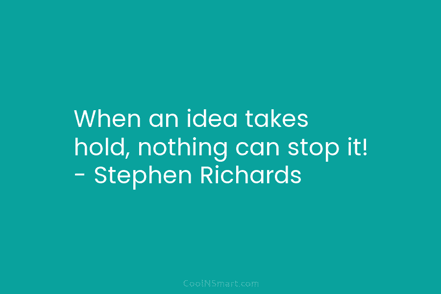 When an idea takes hold, nothing can stop it! – Stephen Richards