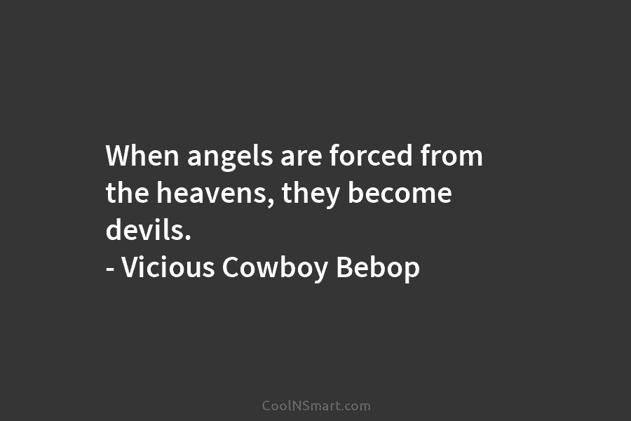 When angels are forced from the heavens, they become devils. – Vicious Cowboy Bebop