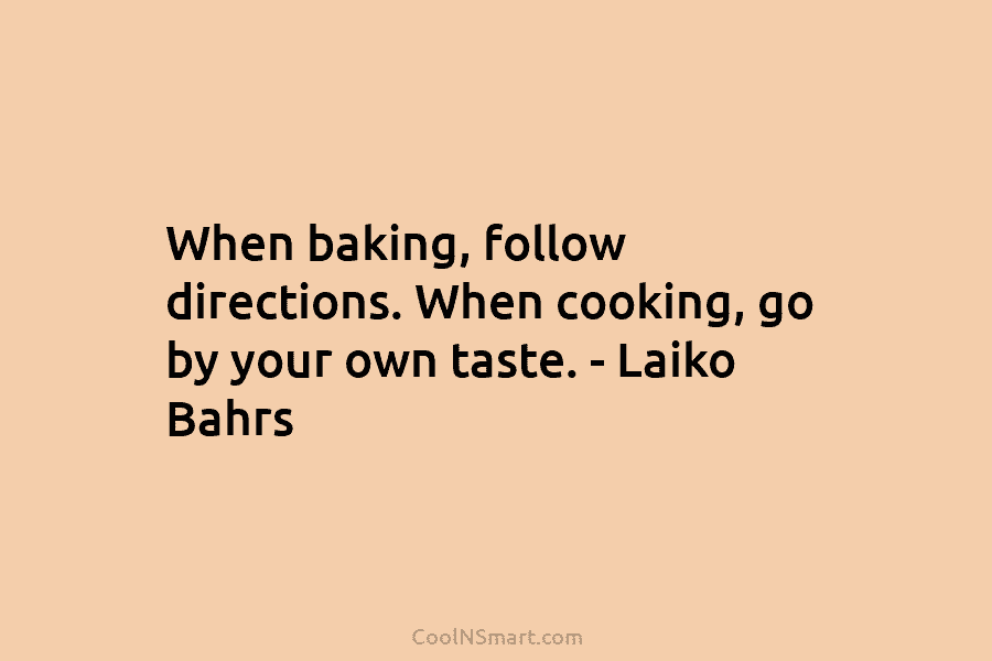 When baking, follow directions. When cooking, go by your own taste. – Laiko Bahrs