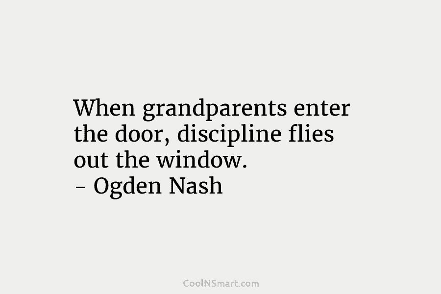 When grandparents enter the door, discipline flies out the window. – Ogden Nash