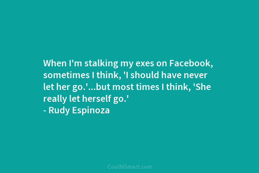 When I’m stalking my exes on Facebook, sometimes I think, ‘I should have never let...