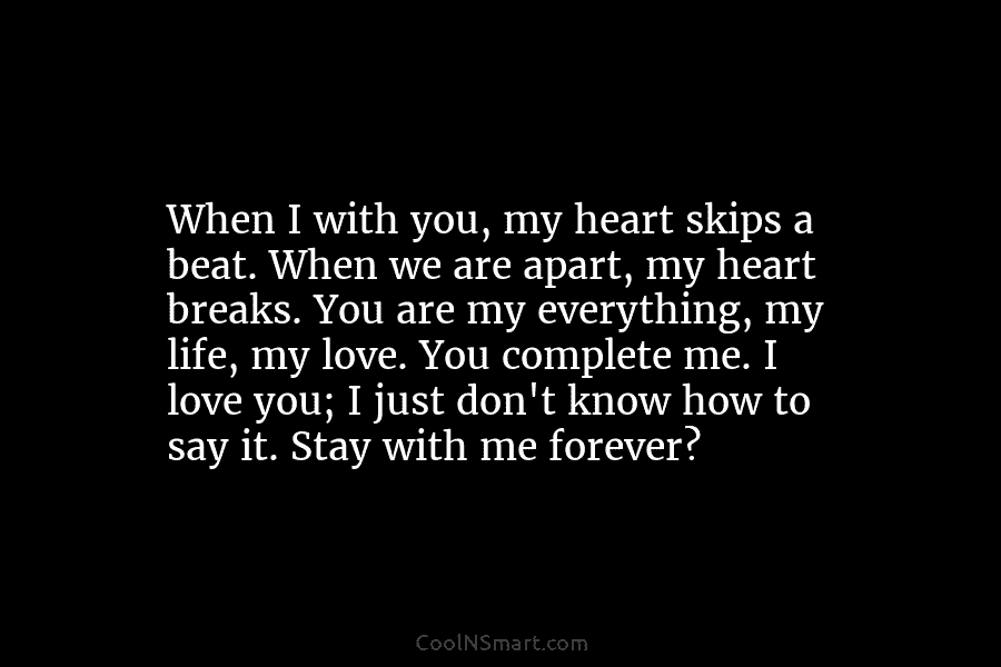 When I with you, my heart skips a beat. When we are apart, my heart breaks. You are my everything,...