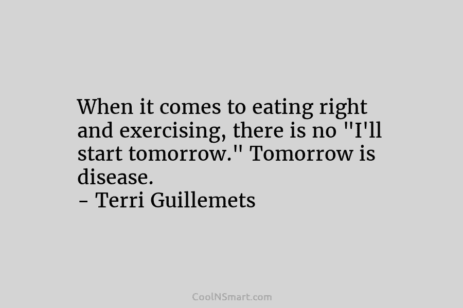 When it comes to eating right and exercising, there is no “I’ll start tomorrow.” Tomorrow is disease. – Terri Guillemets