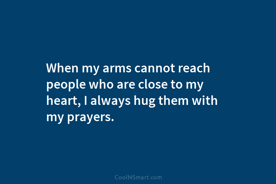 When my arms cannot reach people who are close to my heart, I always hug...