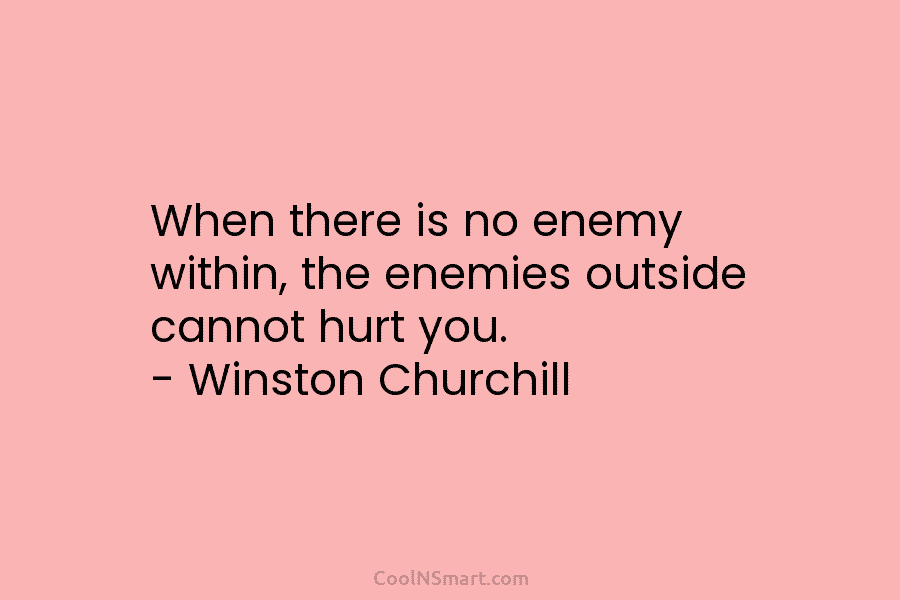 When there is no enemy within, the enemies outside cannot hurt you. – Winston Churchill