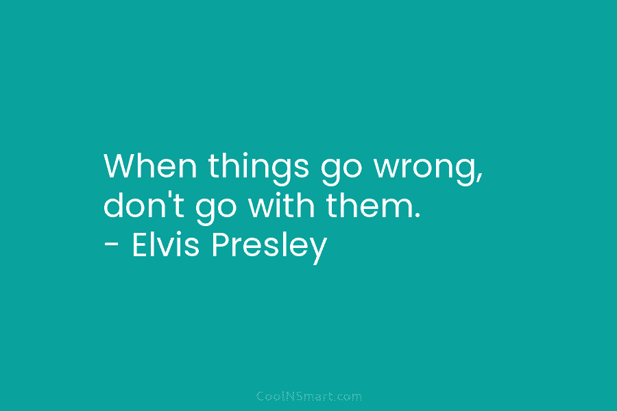 When things go wrong, don’t go with them. – Elvis Presley