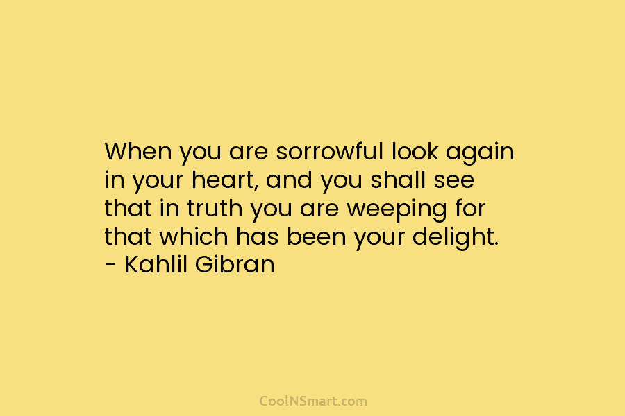 When you are sorrowful look again in your heart, and you shall see that in...