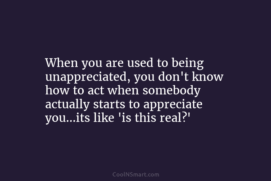 When you are used to being unappreciated, you don’t know how to act when somebody actually starts to appreciate you…its...