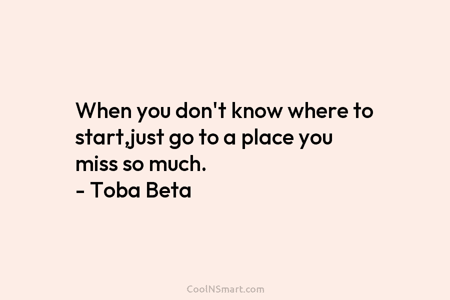 When you don’t know where to start,just go to a place you miss so much. – Toba Beta