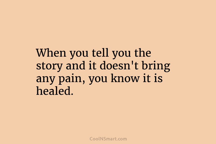 When you tell you the story and it doesn’t bring any pain, you know it is healed.