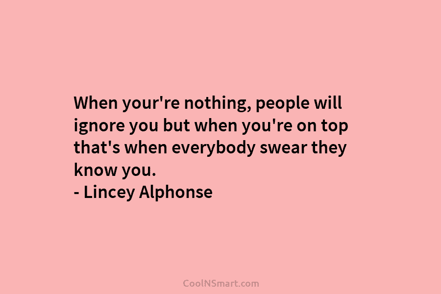 When your’re nothing, people will ignore you but when you’re on top that’s when everybody swear they know you. –...