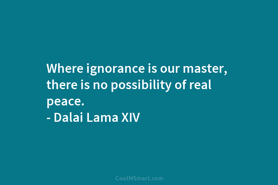 Where ignorance is our master, there is no possibility of real peace. – Dalai Lama XIV