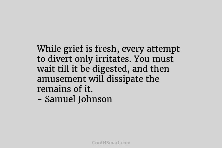 While grief is fresh, every attempt to divert only irritates. You must wait till it...