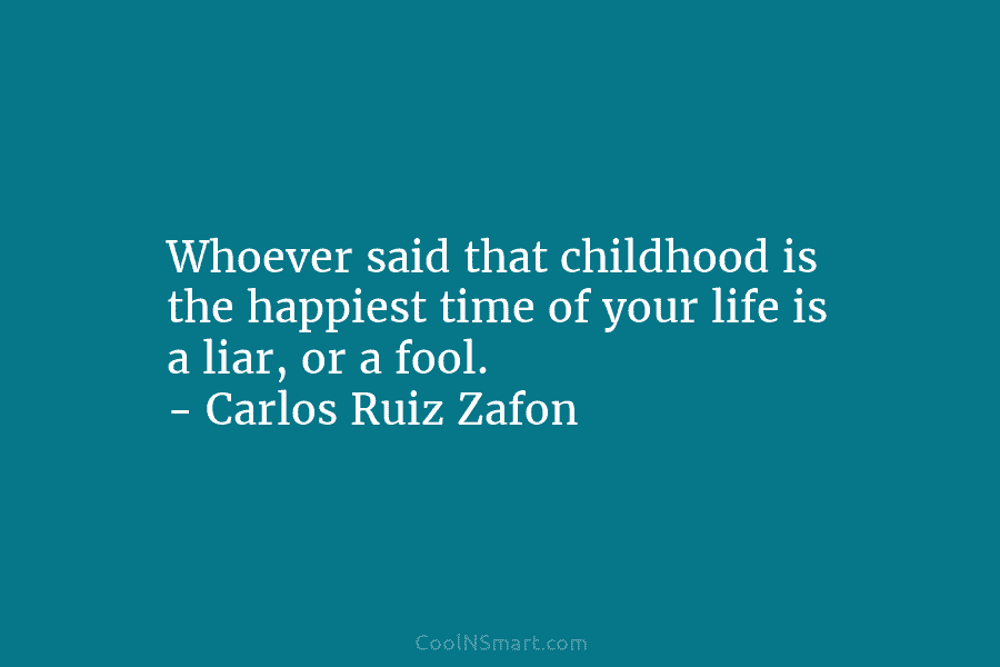 Whoever said that childhood is the happiest time of your life is a liar, or a fool. – Carlos Ruiz...
