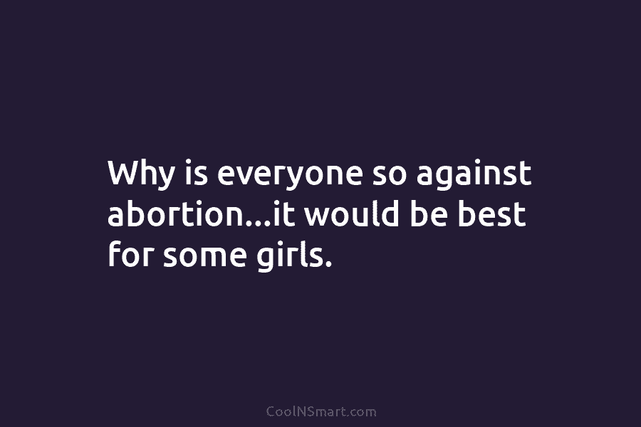 Why is everyone so against abortion…it would be best for some girls.