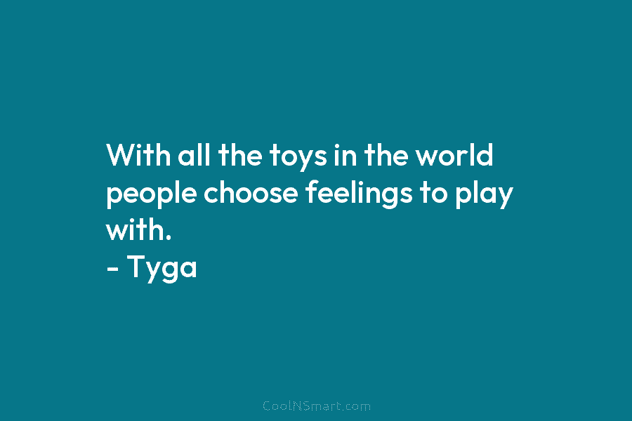 With all the toys in the world people choose feelings to play with. – Tyga