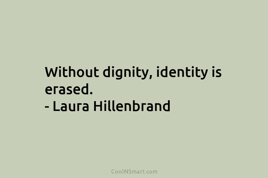 Without dignity, identity is erased. – Laura Hillenbrand
