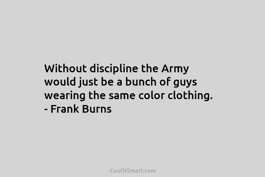 Without discipline the Army would just be a bunch of guys wearing the same color...