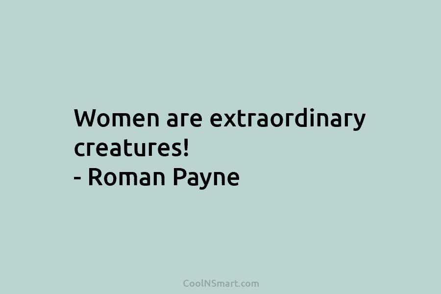 Women are extraordinary creatures! – Roman Payne