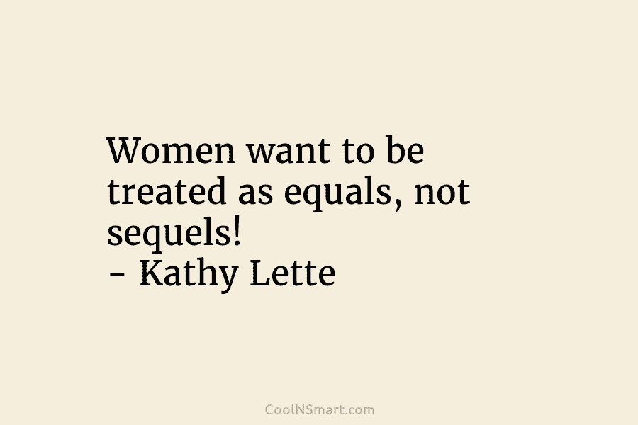 Women want to be treated as equals, not sequels! – Kathy Lette